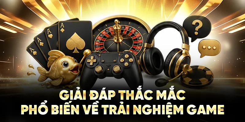 Giải đáp thắc mắc phổ biến về trải nghiệm game
