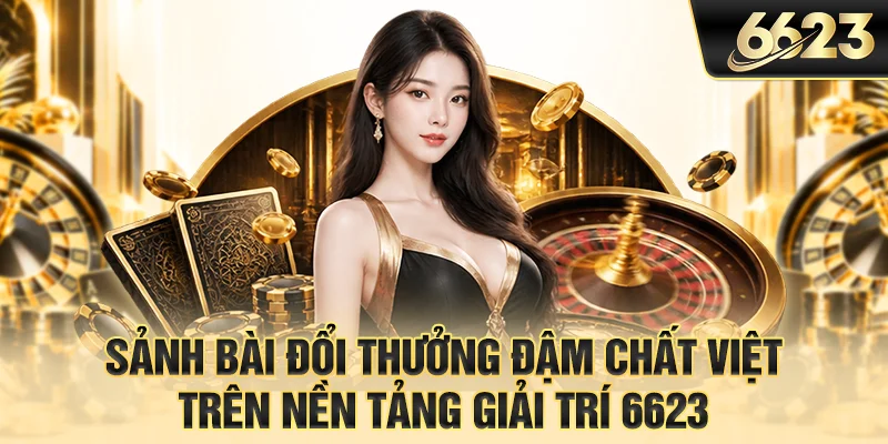 Sảnh bài đổi thưởng đậm chất Việt trên nền tảng giải trí 6623